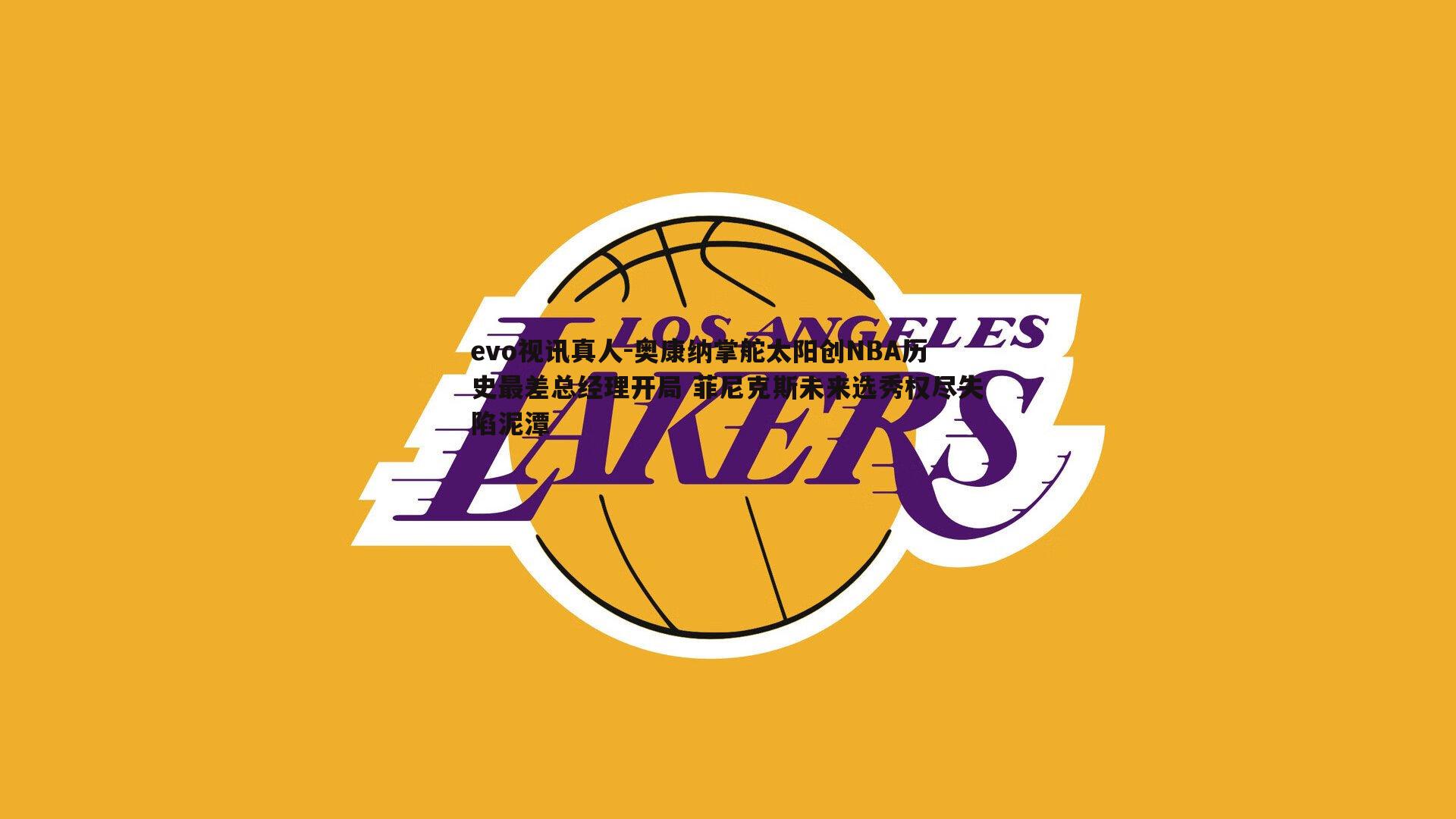 奥康纳掌舵太阳创NBA历史最差总经理开局 菲尼克斯未来选秀权尽失陷泥潭